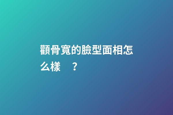 顴骨寬的臉型面相怎么樣？